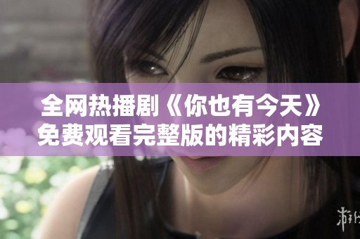 全網(wǎng)熱播劇《你也有今天》免費觀看完整版的精彩內(nèi)容欣賞