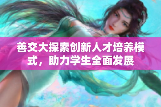 善交大探索創(chuàng)新人才培養(yǎng)模式，助力學(xué)生全面發(fā)展
