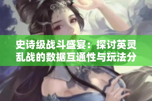 史詩(shī)級(jí)戰(zhàn)斗盛宴：探討英靈亂戰(zhàn)的數(shù)據(jù)互通性與玩法分析