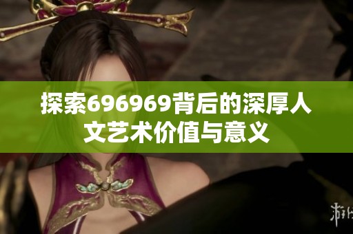 探索696969背后的深厚人文藝術價值與意義