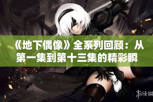 《地下偶像》全系列回顧：從第一集到第十三集的精彩瞬間解析