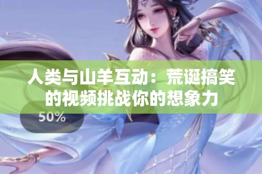人類與山羊互動(dòng)：荒誕搞笑的視頻挑戰(zhàn)你的想象力