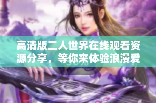 高清版二人世界在線觀看資源分享，等你來體驗(yàn)浪漫愛情