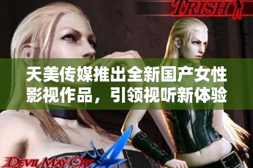 天美傳媒推出全新國產(chǎn)女性影視作品，引領(lǐng)視聽新體驗