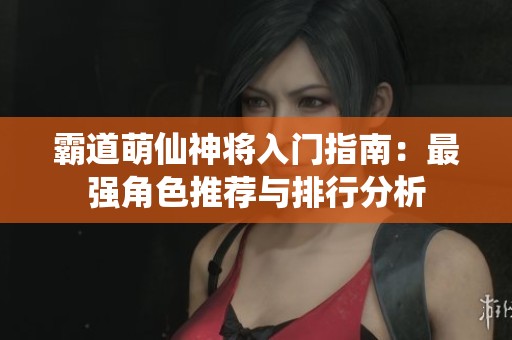 霸道萌仙神將入門指南：最強(qiáng)角色推薦與排行分析