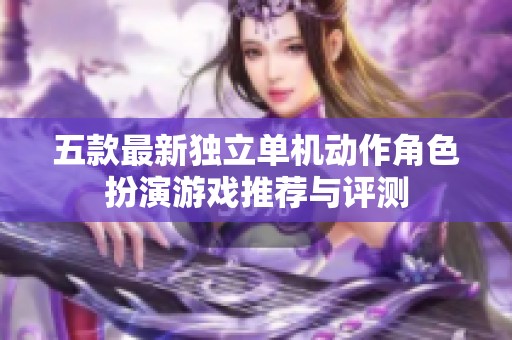 五款最新獨(dú)立單機(jī)動作角色扮演游戲推薦與評測