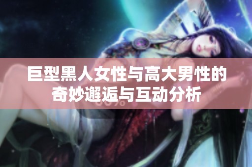 巨型黑人女性與高大男性的奇妙邂逅與互動分析