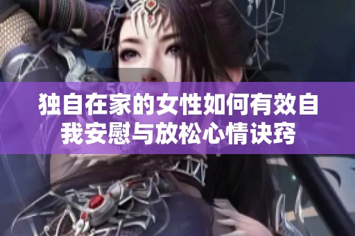 獨(dú)自在家的女性如何有效自我安慰與放松心情訣竅