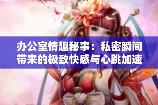 辦公室情趣秘事：私密瞬間帶來的極致快感與心跳加速體驗(yàn)