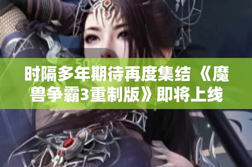 時(shí)隔多年期待再度集結(jié) 《魔獸爭霸3重制版》即將上線