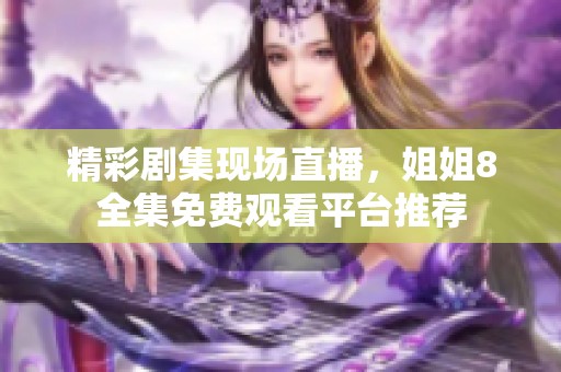 精彩劇集現(xiàn)場(chǎng)直播，姐姐8全集免費(fèi)觀看平臺(tái)推薦
