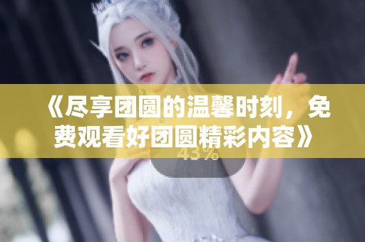 《盡享團圓的溫馨時刻，免費觀看好團圓精彩內(nèi)容》