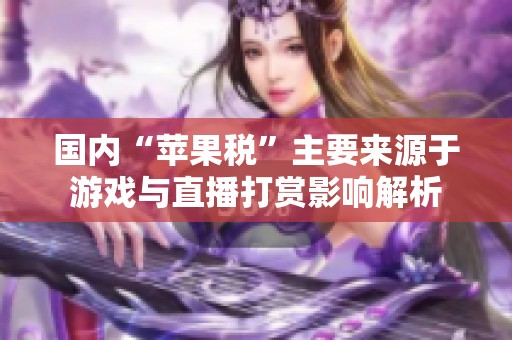國(guó)內(nèi)“蘋果稅”主要來源于游戲與直播打賞影響解析