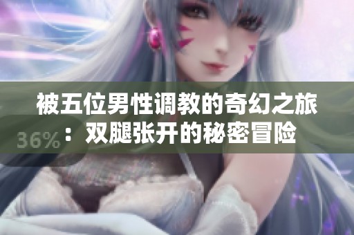 被五位男性調(diào)教的奇幻之旅：雙腿張開的秘密冒險(xiǎn)