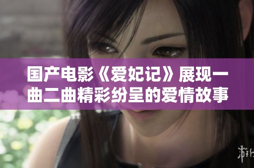 國(guó)產(chǎn)電影《愛(ài)妃記》展現(xiàn)一曲二曲精彩紛呈的愛(ài)情故事