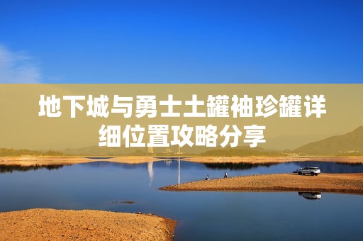 地下城與勇士土罐袖珍罐詳細位置攻略分享