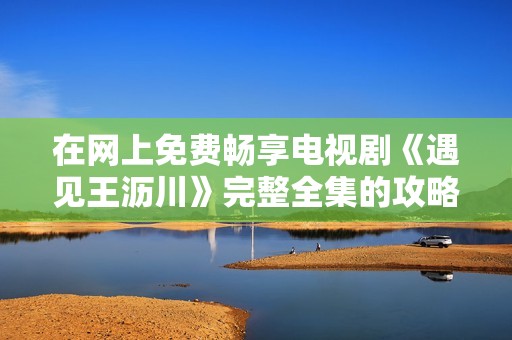 在網(wǎng)上免費暢享電視劇《遇見王瀝川》完整全集的攻略