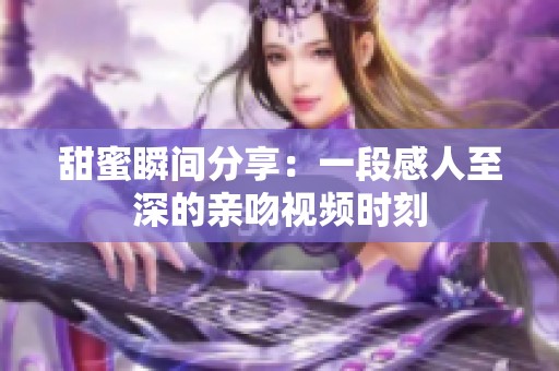 甜蜜瞬間分享：一段感人至深的親吻視頻時刻