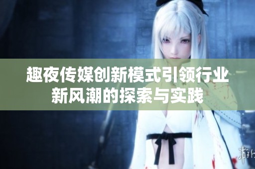 趣夜傳媒創(chuàng)新模式引領(lǐng)行業(yè)新風(fēng)潮的探索與實(shí)踐