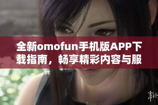 全新omofun手機(jī)版APP下載指南，暢享精彩內(nèi)容與服務(wù)