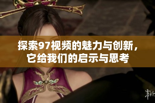 探索97視頻的魅力與創(chuàng)新<div id=