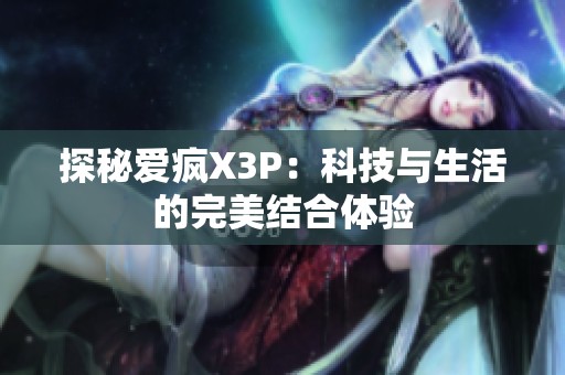 探秘愛(ài)瘋X3P：科技與生活的完美結(jié)合體驗(yàn)