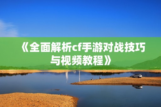 《全面解析cf手游對(duì)戰(zhàn)技巧與視頻教程》