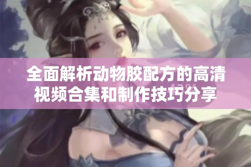 全面解析動(dòng)物膠配方的高清視頻合集和制作技巧分享