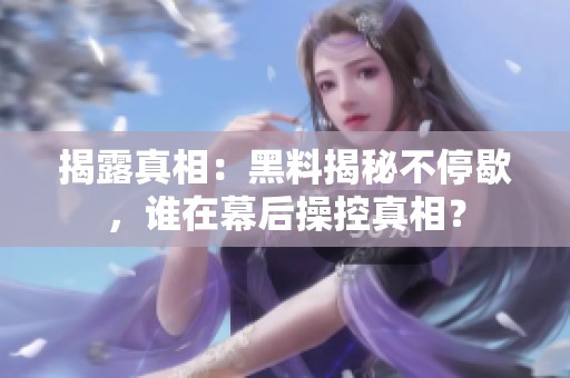 揭露真相：黑料揭秘不停歇，誰在幕后操控真相？