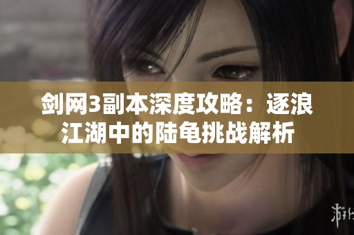 劍網(wǎng)3副本深度攻略：逐浪江湖中的陸龜挑戰(zhàn)解析