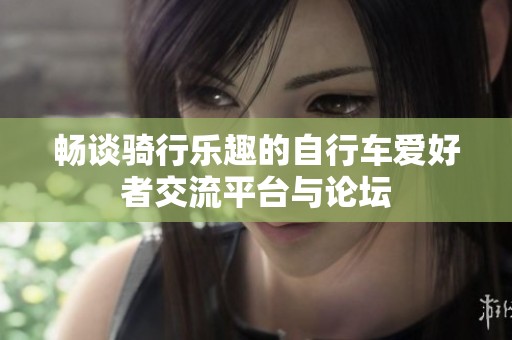 暢談騎行樂(lè)趣的自行車(chē)愛(ài)好者交流平臺(tái)與論壇