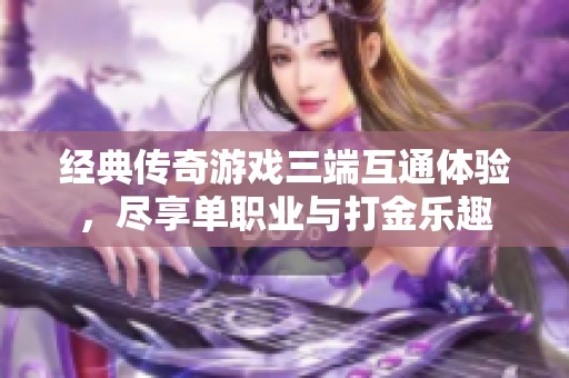 經(jīng)典傳奇游戲三端互通體驗，盡享單職業(yè)與打金樂趣