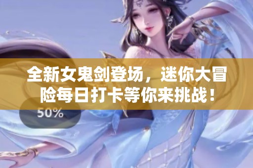 全新女鬼劍登場，迷你大冒險每日打卡等你來挑戰(zhàn)！