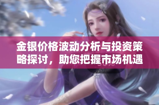 金銀價(jià)格波動(dòng)分析與投資策略探討，助您把握市場(chǎng)機(jī)遇