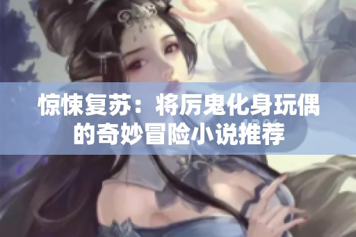 驚悚復(fù)蘇：將厲鬼化身玩偶的奇妙冒險小說推薦