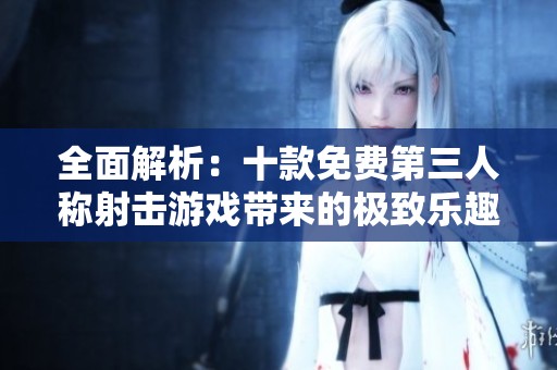 全面解析：十款免費第三人稱射擊游戲帶來的極致樂趣與暢快體驗