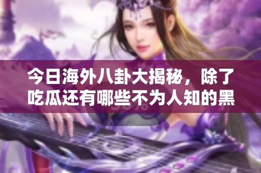 今日海外八卦大揭秘，除了吃瓜還有哪些不為人知的黑料