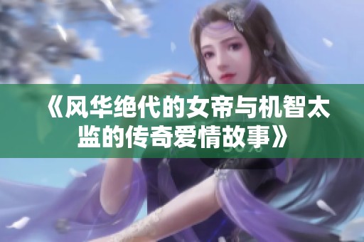 《風華絕代的女帝與機智太監(jiān)的傳奇愛情故事》