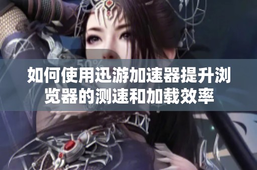 如何使用迅游加速器提升瀏覽器的測(cè)速和加載效率