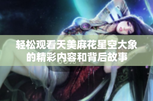 輕松觀看天美麻花星空大象的精彩內(nèi)容和背后故事