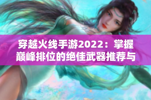 穿越火線手游2022：掌握巔峰排位的絕佳武器推薦與解析