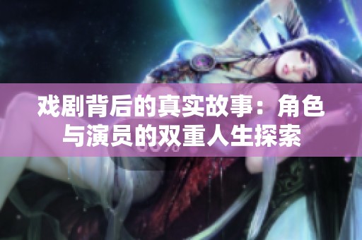 戲劇背后的真實(shí)故事：角色與演員的雙重人生探索