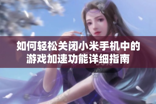 如何輕松關(guān)閉小米手機(jī)中的游戲加速功能詳細(xì)指南
