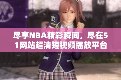 盡享NBA精彩瞬間，盡在51網(wǎng)站超清短視頻播放平臺