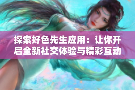 探索好色先生應(yīng)用：讓你開(kāi)啟全新社交體驗(yàn)與精彩互動(dòng)