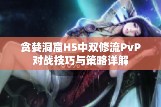 貪婪洞窟H5中雙修流PvP對(duì)戰(zhàn)技巧與策略詳解
