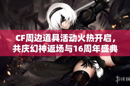 CF周邊道具活動火熱開啟，共慶幻神返場與16周年盛典