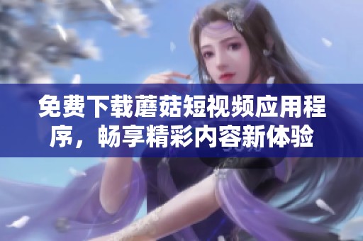 免費下載蘑菇短視頻應(yīng)用程序，暢享精彩內(nèi)容新體驗