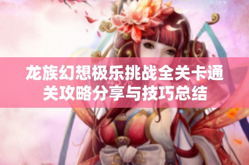 龍族幻想極樂(lè)挑戰(zhàn)全關(guān)卡通關(guān)攻略分享與技巧總結(jié) 龍族幻想極樂(lè)挑戰(zhàn)全關(guān)卡通關(guān)攻略分享與技巧總結(jié)