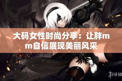 大碼女性時尚分享：讓胖mm自信展現(xiàn)美麗風采